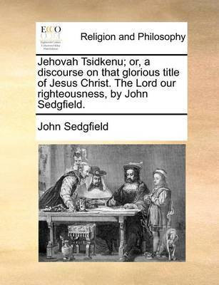 Jehovah Tsidkenu; Or, a Discourse on That Glorious Title of Jesus Christ. the Lord Our Righteousness, by John Sedgfield.(English, Paperback, Sedgfield John)