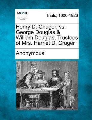 Henry D. Chuger, vs. George Douglas & William Douglas, Trustees of Mrs. Harriet D. Cruger(English, Paperback, Anonymous)
