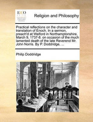 Practical Reflections on the Character and Translation of Enoch. in a Sermon, Preach'd at Welford in Northamptonshire, March 9, 1737-8. on Occasion of the Much Lamented Death of the Late Reverend Mr. John Norris. by P. Doddridge, ...(English, Paperback, Doddridge Philip) Practical Reflections on the Character and Translation of Enoch. in a Sermon, Preach'd at Welford in Northamptonshire, March 9, 1737-8. on Occasion of the Much Lamented Death of the Late Reverend Mr. John Norris. by P. Doddridge, ...(English, Paperback, Doddridge Philip)