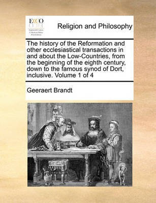 The history of the Reformation and other ecclesiastical transactions in and about the Low-Countries, from the beginning of the eighth century, down to the famous synod of Dort, inclusive. Volume 1 of 4(English, Paperback, Brandt Geeraert) The history of the Reformation and other ecclesiastical transactions in and about the Low-Countries, from the beginning of the eighth century, down to the famous synod of Dort, inclusive. Volume 1 of 4(English, Paperback, Brandt Geeraert)
