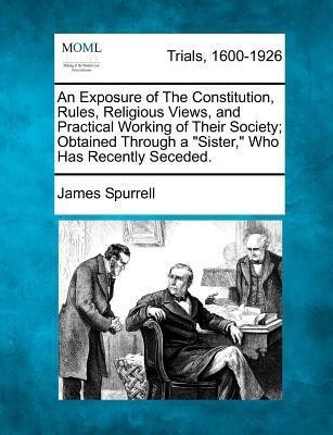 An Exposure of the Constitution, Rules, Religious Views, and Practical Working of Their Society; Obtained Through a Sister, Who Has Recently Seceded.(English, Paperback, Spurrell James) An Exposure of the Constitution, Rules, Religious Views, and Practical Working of Their Society; Obtained Through a Sister, Who Has Recently Seceded.(English, Paperback, Spurrell James)