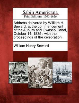 Address Delivered by William H. Seward, at the Commencement of the Auburn and Owasco Canal, October 14, 1835(English, Paperback, Seward William Henry)