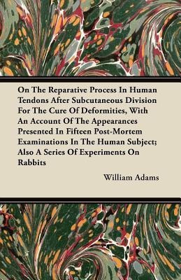 On The Reparative Process In Human Tendons After Subcutaneous Division For The Cure Of Deformities, With An Account Of The Appearances Presented In Fifteen Post-Mortem Examinations In The Human Subject; Also A Series Of Experiments On Rabbits(English, Paperback, Adams William) On The Reparative Process In Human Tendons After Subcutaneous Division For The Cure Of Deformities, With An Account Of The Appearances Presented In Fifteen Post-Mortem Examinations In The Human Subject; Also A Series Of Experiments On Rabbits(English, Paperback, Adams William)