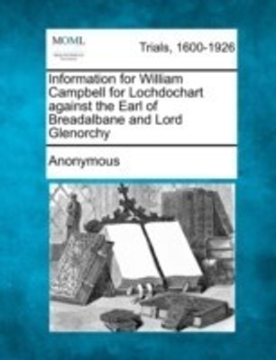 Information for William Campbell for Lochdochart against the Earl of Breadalbane and Lord Glenorchy(English, Paperback, Anonymous)