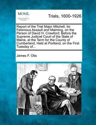 Report of the Trial Major Mitchell, for Felonious Assault and Maiming, on the Person of David H. Crawford(English, Paperback, Otis James F)