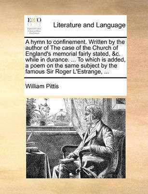 A Hymn to Confinement. Written by the Author of the Case of the Church of England's Memorial Fairly Stated, &c. While in Durance. ... to Which Is Added, a Poem on the Same Subject by the Famous Sir Roger l'Estrange, ...(English, Paperback, Pittis William)