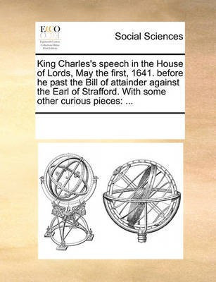 King Charles's Speech in the House of Lords, May the First, 1641. Before He Past the Bill of Attainder Against the Earl of Strafford. with Some Other Curious Pieces(English, Paperback, Multiple Contributors)