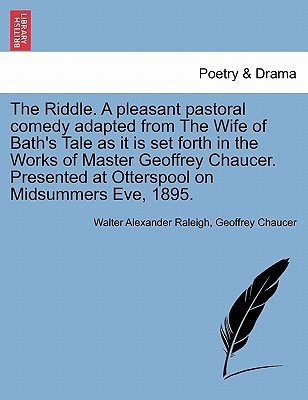 The Riddle. a Pleasant Pastoral Comedy Adapted from the Wife of Bath's Tale as It Is Set Forth in the Works of Master Geoffrey Chaucer. Presented at Otterspool on Midsummers Eve, 1895.(English, Paperback, Raleigh Walter Alexander Sir) The Riddle. a Pleasant Pastoral Comedy Adapted from the Wife of Bath's Tale as It Is Set Forth in the Works of Master Geoffrey Chaucer. Presented at Otterspool on Midsummers Eve, 1895.(English, Paperback, Raleigh Walter Alexander Sir)
