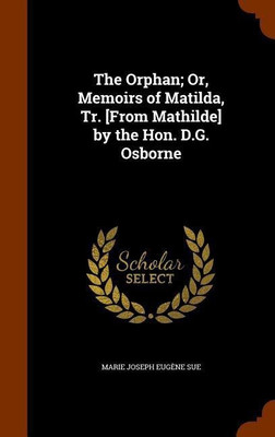 The Orphan; Or, Memoirs of Matilda, Tr. [From Mathilde] by the Hon. D.G. Osborne(English, Hardcover, Sue Marie Joseph Eugene)