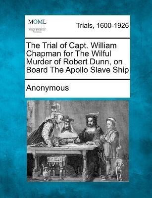 The Trial of Capt. William Chapman for The Wilful Murder of Robert Dunn, on Board The Apollo Slave Ship(English, Paperback, Anonymous)