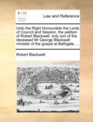 Unto the Right Honourable the Lords of Council and Session, the Petition of Robert Blackwell, Only Son of the Deceased MR George Blackwell Minister of the Gospel at Bathgate, ...(English, Paperback, Blackwell Robert) Unto the Right Honourable the Lords of Council and Session, the Petition of Robert Blackwell, Only Son of the Deceased MR George Blackwell Minister of the Gospel at Bathgate, ...(English, Paperback, Blackwell Robert)