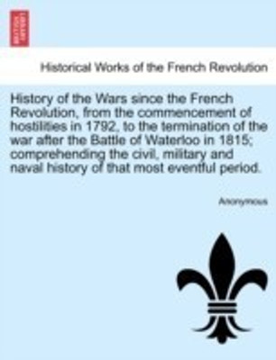 History of the Wars since the French Revolution, from the commencement of hostilities in 1792, to the termination of the war after the Battle of Waterloo in 1815; comprehending the civil, military and naval history of that most eventful period. Vol. I.(English, Paperback, Anonymous)