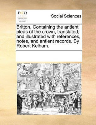 Britton. Containing the Antient Pleas of the Crown, Translated; And Illustrated with References, Notes, and Antient Records. by Robert Kelham.(English, Paperback, Multiple Contributors) Britton. Containing the Antient Pleas of the Crown, Translated; And Illustrated with References, Notes, and Antient Records. by Robert Kelham.(English, Paperback, Multiple Contributors)
