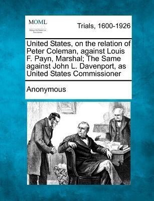 United States, on the Relation of Peter Coleman, Against Louis F. Payn, Marshal; The Same Against John L. Davenport, as United States Commissioner(English, Paperback, Anonymous)