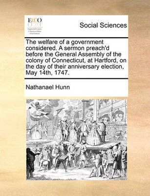 The Welfare of a Government Considered. a Sermon Preach'd Before the General Assembly of the Colony of Connecticut, at Hartford, on the Day of Their Anniversary Election, May 14th, 1747.(English, Paperback, Hunn Nathanael) The Welfare of a Government Considered. a Sermon Preach'd Before the General Assembly of the Colony of Connecticut, at Hartford, on the Day of Their Anniversary Election, May 14th, 1747.(English, Paperback, Hunn Nathanael)