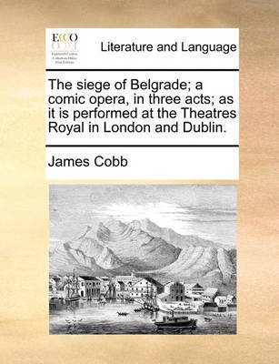 The Siege of Belgrade; A Comic Opera, in Three Acts; As It Is Performed at the Theatres Royal in London and Dublin.(English, Paperback, Cobb James)