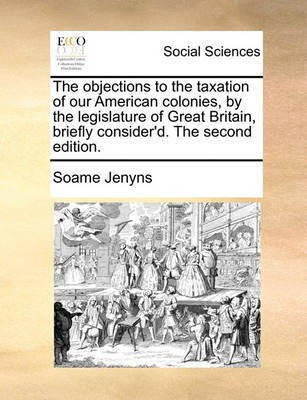 The Objections to the Taxation of Our American Colonies, by the Legislature of Great Britain, Briefly Consider'd. the Second Edition.(English, Paperback, Jenyns Soame)