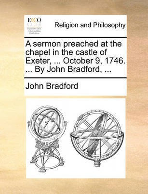 A Sermon Preached at the Chapel in the Castle of Exeter, ... October 9, 1746. ... by John Bradford, ...(English, Paperback, Bradford John)