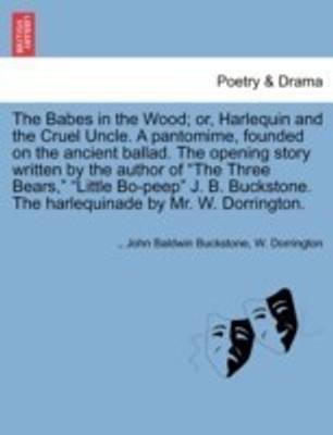The Babes in the Wood; Or, Harlequin and the Cruel Uncle. a Pantomime, Founded on the Ancient Ballad. the Opening Story Written by the Author of the Three Bears, Little Bo-Peep J. B. Buckstone. the Harlequinade by Mr. W. Dorrington.(English, Paperback, Buckstone John Baldwin) The Babes in the Wood; Or, Harlequin and the Cruel Uncle. a Pantomime, Founded on the Ancient Ballad. the Opening Story Written by the Author of the Three Bears, Little Bo-Peep J. B. Buckstone. the Harlequinade by Mr. W. Dorrington.(English, Paperback, Buckstone John Baldwin)