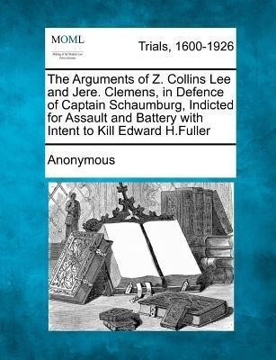 The Arguments of Z. Collins Lee and Jere. Clemens, in Defence of Captain Schaumburg, Indicted for Assault and Battery with Intent to Kill Edward H.Ful(English, Paperback, Anonymous) The Arguments of Z. Collins Lee and Jere. Clemens, in Defence of Captain Schaumburg, Indicted for Assault and Battery with Intent to Kill Edward H.Ful(English, Paperback, Anonymous)