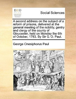 A Second Address on the Subject of a Reform of Prisons, Delivered at the General Meeting of the Nobility, Gentry and Clergy of the County of Gloucester, Held on Monday the 6th of October, 1783. by Sir G. O. Paul.(English, Paperback, Paul George Onesiphorus) A Second Address on the Subject of a Reform of Prisons, Delivered at the General Meeting of the Nobility, Gentry and Clergy of the County of Gloucester, Held on Monday the 6th of October, 1783. by Sir G. O. Paul.(English, Paperback, Paul George Onesiphorus)