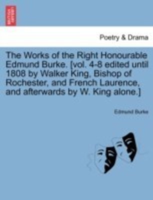 The Works of the Right Honourable Edmund Burke. [vol. 4-8 edited until 1808 by Walker King, Bishop of Rochester, and French Laurence, and afterwards by W. King alone.](English, Paperback, Burke Edmund Prof III PhD)