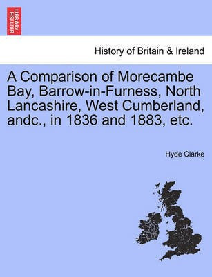 A Comparison of Morecambe Bay, Barrow-In-Furness, North Lancashire, West Cumberland, Andc., in 1836 and 1883, Etc.(English, Paperback, Clarke Hyde)