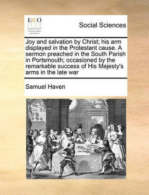 Joy and Salvation by Christ; His Arm Displayed in the Protestant Cause. a Sermon Preached in the South Parish in Portsmouth; Occasioned by the Remarkable Success of His Majesty's Arms in the Late War(English, Paperback, Haven Samuel)