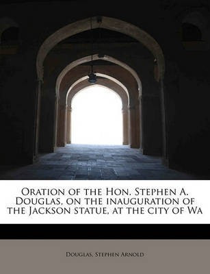 Oration of the Hon. Stephen A. Douglas, on the Inauguration of the Jackson Statue, at the City of Wa(English, Paperback, Arnold Douglas Stephen)