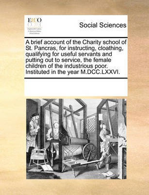 A Brief Account of the Charity School of St. Pancras, for Instructing, Cloathing, Qualifying for Useful Servants and Putting Out to Service, the Female Children of the Industrious Poor. Instituted in the Year M.DCC.LXXVI.(English, Paperback, Multiple Contributors)