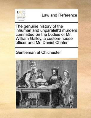 The Genuine History of the Inhuman and Unparalell'd Murders Committed on the Bodies of Mr. William Galley, a Custom-House Officer and Mr. Daniel Chater(English, Paperback, Gentleman at Chichester) The Genuine History of the Inhuman and Unparalell'd Murders Committed on the Bodies of Mr. William Galley, a Custom-House Officer and Mr. Daniel Chater(English, Paperback, Gentleman at Chichester)