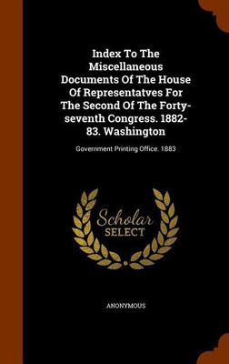 Index To The Miscellaneous Documents Of The House Of Representatves For The Second Of The Forty-seventh Congress. 1882-83. Washington(English, Hardcover, Anonymous)