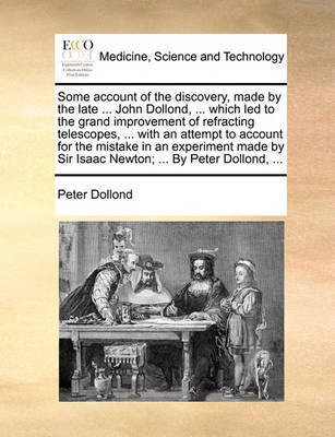 Some Account of the Discovery, Made by the Late ... John Dollond, ... Which Led to the Grand Improvement of Refracting Telescopes, ... with an Attempt to Account for the Mistake in an Experiment Made by Sir Isaac Newton; ... by Peter Dollond, ...(English, Paperback, Dollond Peter) Some Account of the Discovery, Made by the Late ... John Dollond, ... Which Led to the Grand Improvement of Refracting Telescopes, ... with an Attempt to Account for the Mistake in an Experiment Made by Sir Isaac Newton; ... by Peter Dollond, ...(English, Paperback, Dollond Peter)