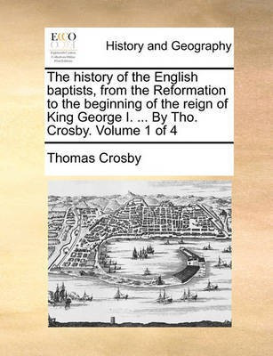 The history of the English baptists, from the Reformation to the beginning of the reign of King George I. ... By Tho. Crosby. Volume 1 of 4(English, Paperback, Crosby Thomas)