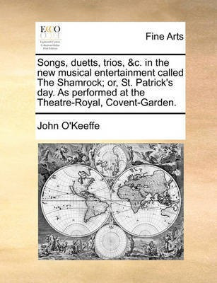 Songs, Duetts, Trios, &C. in the New Musical Entertainment Called the Shamrock; Or, St. Patrick's Day. as Performed at the Theatre-Royal, Covent-Garden.(English, Paperback, O'Keeffe John) Songs, Duetts, Trios, &C. in the New Musical Entertainment Called the Shamrock; Or, St. Patrick's Day. as Performed at the Theatre-Royal, Covent-Garden.(English, Paperback, O'Keeffe John)