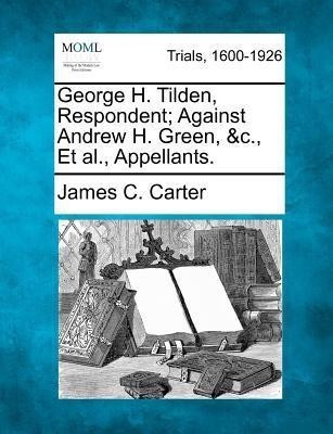 George H. Tilden, Respondent; Against Andrew H. Green, &C., et al., Appellants.(English, Paperback, Carter James Coolidge)