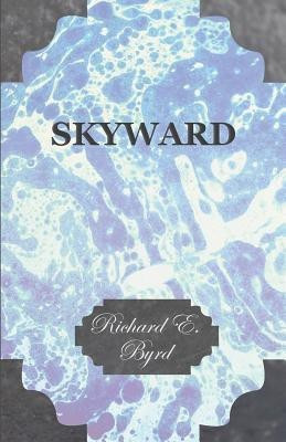 Skyward - Man's Mastery of the Air as Shown By the Brilliant Flights of America's Leading Air Explorer, His Life, His Thrilling Adventures, His North Pole and Trans-Atlantic Flights, Together With His Plans for Conquering the Antarctic By Air(English, Paperback, Byrd Richard Evelyn) Skyward - Man's Mastery of the Air as Shown By the Brilliant Flights of America's Leading Air Explorer, His Life, His Thrilling Adventures, His North Pole and Trans-Atlantic Flights, Together With His Plans for Conquering the Antarctic By Air(English, Paperback, Byrd Richard Evelyn)