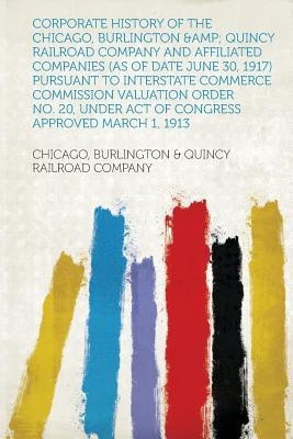 Corporate History of the Chicago, Burlington &Amp; Quincy Railroad Company and Affiliated Companies (As of Date June 30, 1917) Pursuant to Interstate Commerce Commission Valuation Order No. 20, Under Act of Congress Approved March 1, 1913(English, Paperback, Chicago, Burlington, Quincy Railroad Comp
