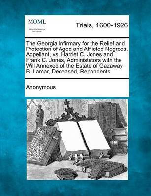 The Georgia Infirmary for the Relief and Protection of Aged and Afflicted Negroes, Appellant, vs. Harriet C. Jones and Frank C. Jones, Administators with the Will Annexed of the Estate of Gazaway B. Lamar, Deceased, Repondents(English, Paperback, Anonymous) The Georgia Infirmary for the Relief and Protection of Aged and Afflicted Negroes, Appellant, vs. Harriet C. Jones and Frank C. Jones, Administators with the Will Annexed of the Estate of Gazaway B. Lamar, Deceased, Repondents(English, Paperback, Anonymous)