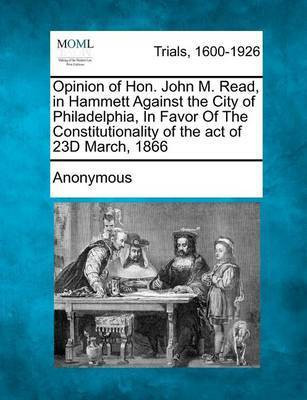 Opinion of Hon. John M. Read, in Hammett Against the City of Philadelphia, in Favor of the Constitutionality of the Act of 23d March, 1866(English, Paperback, Anonymous)