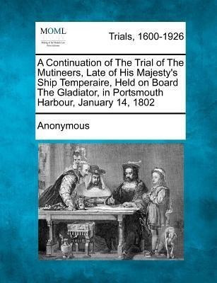 A Continuation of the Trial of the Mutineers, Late of His Majesty's Ship Temperaire, Held on Board the Gladiator, in Portsmouth Harbour, January 14,(English, Paperback, Anonymous)