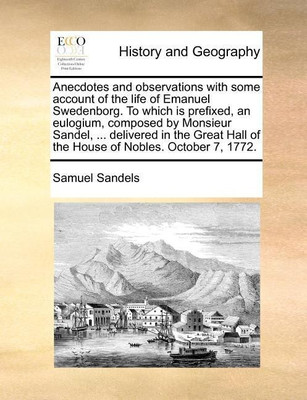 Anecdotes and Observations with Some Account of the Life of Emanuel Swedenborg. to Which Is Prefixed, an Eulogium, Composed by Monsieur Sandel, ... Delivered in the Great Hall of the House of Nobles. October 7, 1772.(English, Paperback, Sandels Samuel)