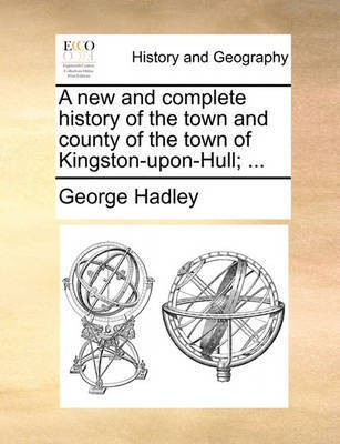 A New and Complete History of the Town and County of the Town of Kingston-Upon-Hull; ...(English, Paperback, Hadley George)