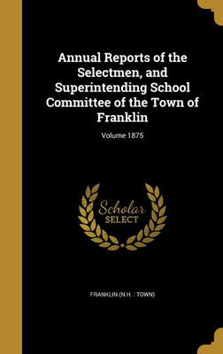Annual Reports of the Selectmen, and Superintending School Committee of the Town of Franklin; Volume 1875(English, Hardcover, unknown)