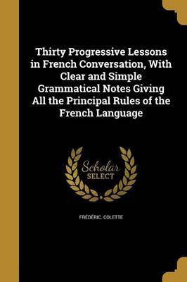 Thirty Progressive Lessons in French Conversation, With Clear and Simple Grammatical Notes Giving All the Principal Rules of the French Language(English, Paperback, Colette Frederic)
