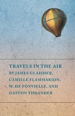 Travels in the Air by James Glaisher, Camille Flammarion, W. de Fonvielle, and Gaston Tissander(English, Paperback, Various)