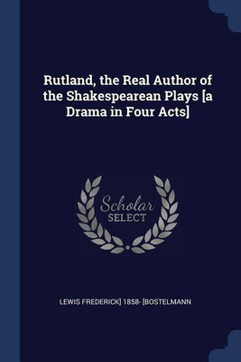 Rutland, the Real Author of the Shakespearean Plays [a Drama in Four Acts](English, Paperback, [Bostelmann Lewis Frederick] 1858-)