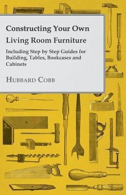 Constructing Your Own Living Room Furniture - Including Step by Step Guides for Building, Tables, Bookcases and Cabinets(English, Paperback, Cobb Hubbard)