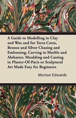A Guide to Modelling in Clay and Wax and for Terra Cotta, Bronze and Silver Chasing and Embossing, Carving in Marble and Alabaster, Moulding and Casting in Plaster-Of-Paris or Sculptural Art Made Easy for Beginners(English, Paperback, Edwards Morton) A Guide to Modelling in Clay and Wax and for Terra Cotta, Bronze and Silver Chasing and Embossing, Carving in Marble and Alabaster, Moulding and Casting in Plaster-Of-Paris or Sculptural Art Made Easy for Beginners(English, Paperback, Edwards Morton)