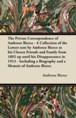 The Private Correspondence of Ambrose Bierce - A Collection of the Letters Sent by Ambrose Bierce to His Closest Friends and Family from 1892 Up Until His Disappearance in 1913 - Including a Biography and a Memoir of Ambrose Bierce(English, Paperback, Bierce Ambrose) The Private Correspondence of Ambrose Bierce - A Collection of the Letters Sent by Ambrose Bierce to His Closest Friends and Family from 1892 Up Until His Disappearance in 1913 - Including a Biography and a Memoir of Ambrose Bierce(English, Paperback, Bierce Ambrose)